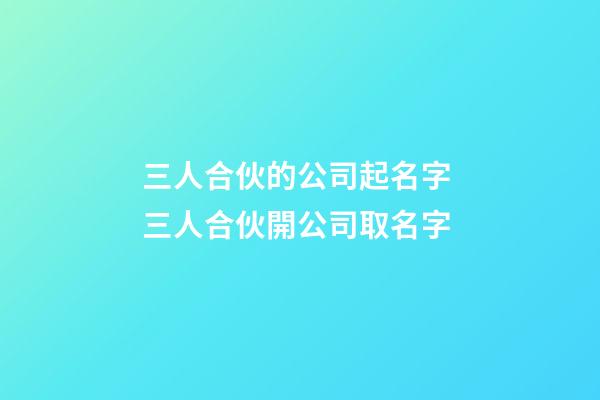 三人合伙的公司起名字 三人合伙開公司取名字-第1張-公司起名-玄機派